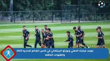 موعد مباراة الأهلي وبورتو البرتغالي في كأس العالم للأندية 2025 والقنوات الناقلة